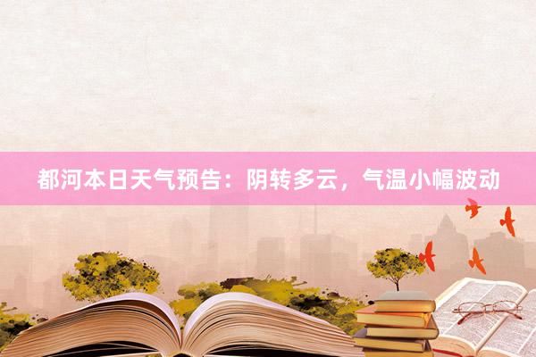 都河本日天气预告：阴转多云，气温小幅波动